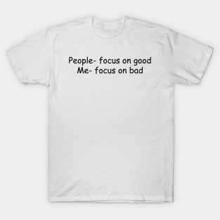 people focus on good, me focus on bad T-Shirt